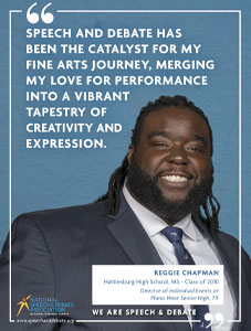 "SPEECH AND DEBATE HAS BEEN THE CATALYST FOR MY FINE ARTS JOURNEY, MERGING MY LOVE FOR PERFORMANCE INTO A VIBRANT TAPEESTRY OF CREATIVITY AND EXPRESSION."  - Reggie Chapman